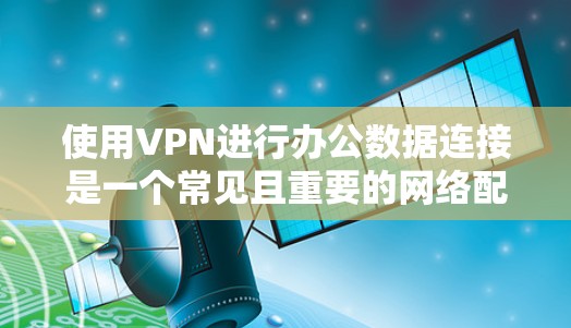 使用VPN进行办公数据连接是一个常见且重要的网络配置任务。以下是解决VPN办公数据连接问题的分步指南