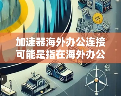 加速器海外办公连接可能是指在海外办公环境中使用加速器(Accelerator)来优化网络性能、数据传输效率或云服务访问速度。以下是一些可能的解释和建议 加速器海外办公连接可能是指在海外办公环境中使用加速器(Accelerator)来优化网络性能、数据传输效率或云服务访问速度。以下是一些可能的解释和建议