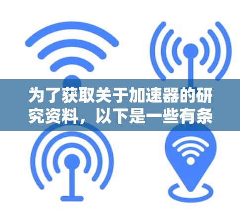 为了获取关于加速器的研究资料，以下是一些有条理的步骤和建议，帮助你高效地找到所需资料