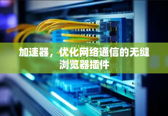 加速器，优化网络通信的无缝浏览器插件