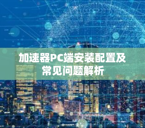 加速器PC端安装配置及常见问题解析 加速器PC端安装配置及常见问题解析