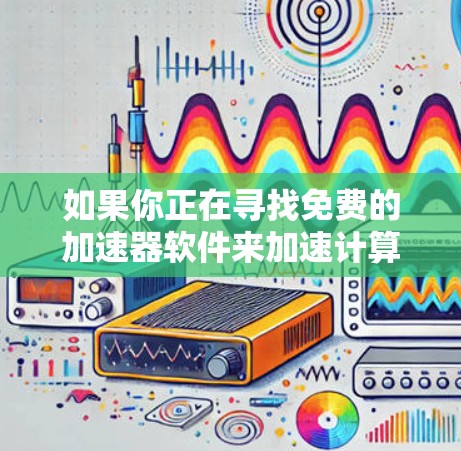 如果你正在寻找免费的加速器软件来加速计算或数据处理，以下是一些可能的选项和工具