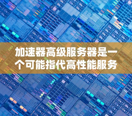 加速器高级服务器是一个可能指代高性能服务器或特定加速技术应用在服务器上的术语。以下是一些可能的解释和背景信息