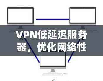VPN低延迟服务器，优化网络性能的关键
