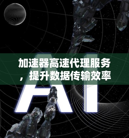 加速器高速代理服务，提升数据传输效率的秘密武器