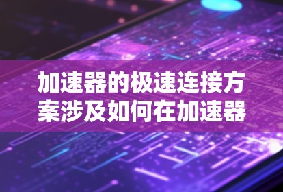 加速器的极速连接方案涉及如何在加速器中实现高效、稳定的磁场连接，以支持极高能量粒子的加速。以下是该方案的关键点