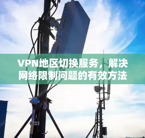 VPN地区切换服务，解决网络限制问题的有效方法