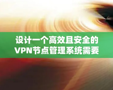 设计一个高效且安全的VPN节点管理系统需要综合考虑多个方面，以下是一个组织化的总结和解决方案