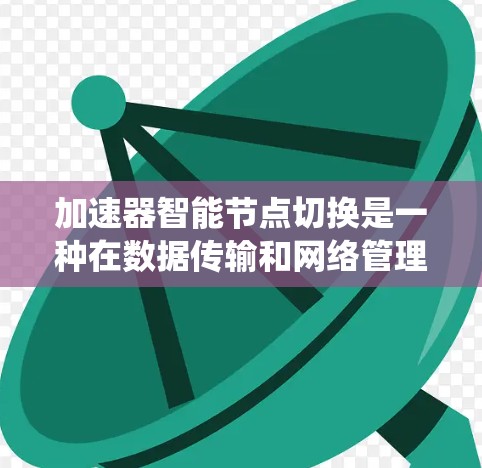 加速器智能节点切换是一种在数据传输和网络管理中动态调整的技术，旨在优化系统性能。以下是对这一概念的详细总结