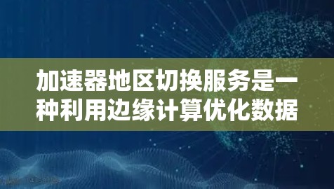 加速器地区切换服务是一种利用边缘计算优化数据传输的技术，专为解决跨地区数据传输中的延迟和带宽问题而设计。以下是对该服务的详细分析和总结
