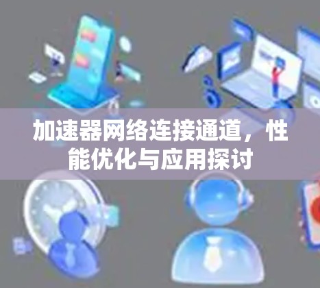 加速器网络连接通道，性能优化与应用探讨