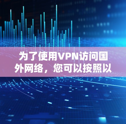 为了使用VPN访问国外网络，您可以按照以下步骤进行