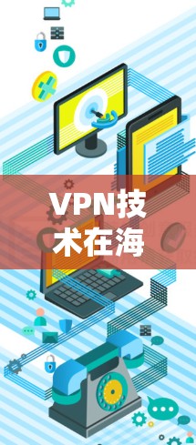 VPN技术在海外网络访问中的应用与挑战