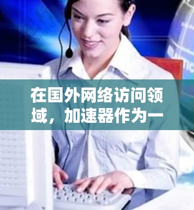 在国外网络访问领域，加速器作为一种优化网络性能的关键技术，展现出广阔的应用前景和面临的挑战。以下是对加速器在国外网络访问中的应用、挑战以及未来趋势的总结