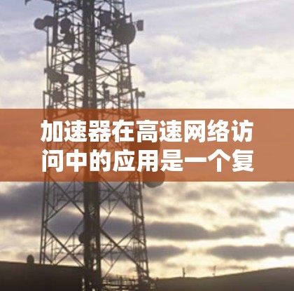 加速器在高速网络访问中的应用是一个复杂而广泛的话题，涉及多个领域和技术。以下是关于加速器在高速网络访问中的一些关键点和应用场景