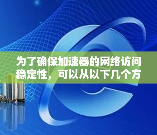 为了确保加速器的网络访问稳定性，可以从以下几个方面进行优化和配置