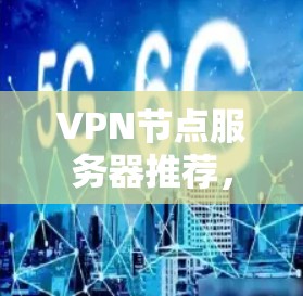 VPN节点服务器推荐，选择权威与高效的解决方案