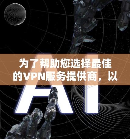 为了帮助您选择最佳的VPN服务提供商，以下是基于您需求的分步指南