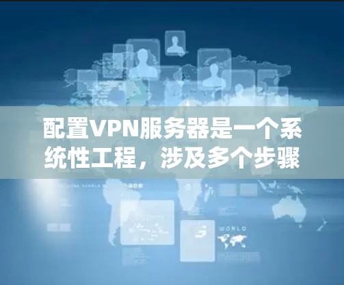 配置VPN服务器是一个系统性工程，涉及多个步骤和考虑因素。以下是详细的指南，帮助您顺利完成配置