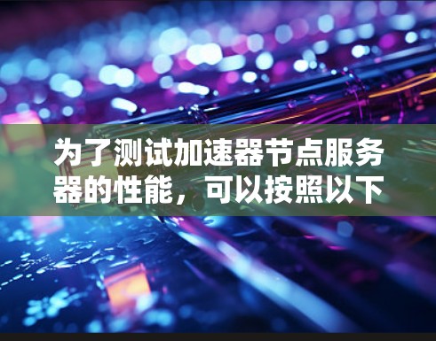 为了测试加速器节点服务器的性能，可以按照以下步骤进行