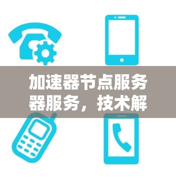 加速器节点服务器服务，技术解析与应用场景