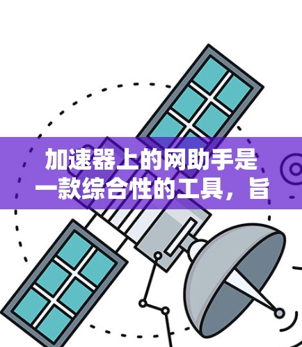 加速器上的网助手是一款综合性的工具，旨在通过多种技术手段优化网页加载速度和性能，提升用户体验。以下是其主要功能和考虑因素