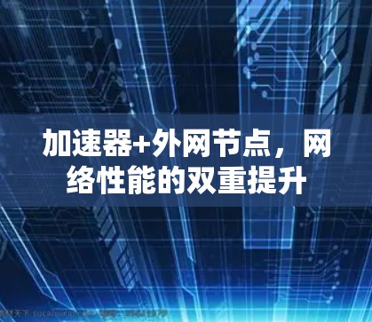 加速器+外网节点,网络性能的双重提升 加速器+外网节点,网络性能的双重提升