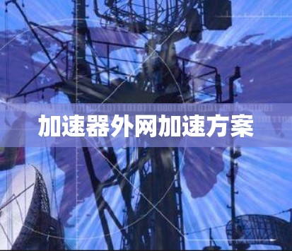 加速器外网加速方案 加速器外网加速方案