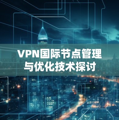 VPN国际节点管理与优化技术探讨 VPN国际节点管理与优化技术探讨