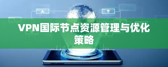VPN国际节点资源管理与优化策略 VPN国际节点资源管理与优化策略