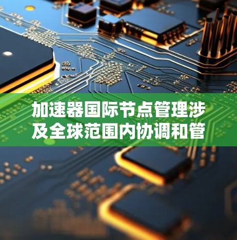 加速器国际节点管理涉及全球范围内协调和管理分布式的加速器资源,确保高效、安全和稳定地运行。以下是对这一主题的详细分析 加速器国际节点管理涉及全球范围内协调和管理分布式的加速器资源,确保高效、安全和稳定地运行。以下是对这一主题的详细分析