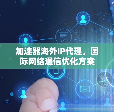 加速器海外IP代理,国际网络通信优化方案 加速器海外IP代理,国际网络通信优化方案