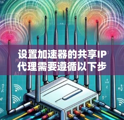 设置加速器的共享IP代理需要遵循以下步骤 设置加速器的共享IP代理需要遵循以下步骤