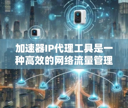 加速器IP代理工具是一种高效的网络流量管理解决方案,旨在优化数据传输性能和网络资源利用。以下是对该工具的详细分析和总结 加速器IP代理工具是一种高效的网络流量管理解决方案,旨在优化数据传输性能和网络资源利用。以下是对该工具的详细分析和总结