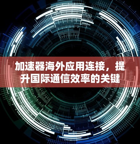 加速器海外应用连接，提升国际通信效率的关键