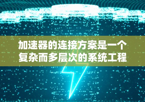 加速器的连接方案是一个复杂而多层次的系统工程,涉及多个关键组件的协调工作。以下是对加速器连接方案的详细分析和总结 加速器的连接方案是一个复杂而多层次的系统工程,涉及多个关键组件的协调工作。以下是对加速器连接方案的详细分析和总结