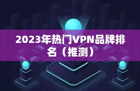 2023年热门VPN品牌排名(推测) 2023年热门VPN品牌排名(推测)