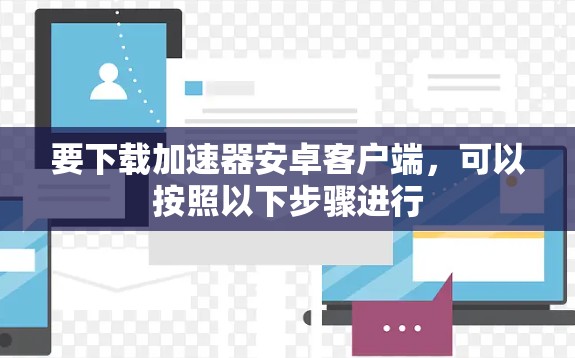要下载加速器安卓客户端，可以按照以下步骤进行