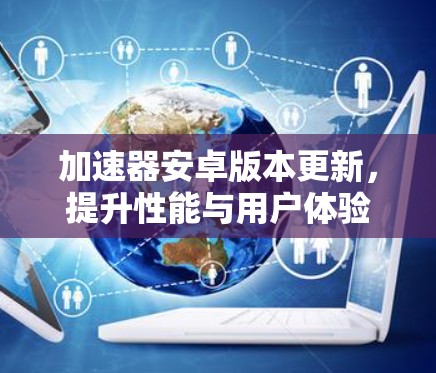 加速器安卓版本更新，提升性能与用户体验