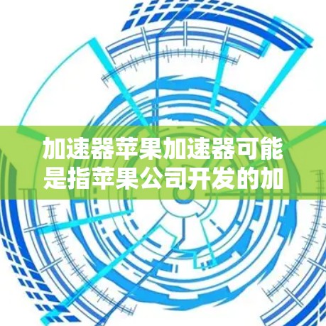 加速器苹果加速器可能是指苹果公司开发的加速器技术或硬件，用于提升计算机或电子设备的性能。以下是关于苹果加速器的一些信息