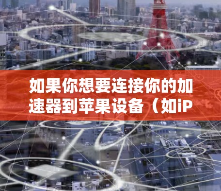 如果你想要连接你的加速器到苹果设备(如iPhone、iPad)可以按照以下步骤操作 如果你想要连接你的加速器到苹果设备(如iPhone、iPad)可以按照以下步骤操作