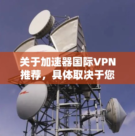 关于加速器国际VPN推荐，具体取决于您的需求和使用场景。以下是一些国际知名的VPN服务提供商推荐，适用于加速器网络或国际数据传输