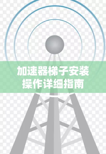 加速器梯子安装操作详细指南 加速器梯子安装操作详细指南