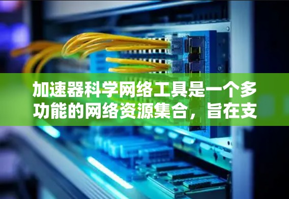 加速器科学网络工具是一个多功能的网络资源集合,旨在支持加速器科学研究的各个方面。以下是对这些工具的详细分类和描述 加速器科学网络工具是一个多功能的网络资源集合,旨在支持加速器科学研究的各个方面。以下是对这些工具的详细分类和描述