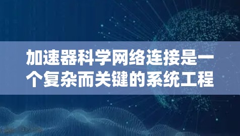加速器科学网络连接是一个复杂而关键的系统工程,涉及多个方面的考虑和设计,以确保实验的顺利进行和数据的准确传输。以下是对这一主题的详细分析 加速器科学网络连接是一个复杂而关键的系统工程,涉及多个方面的考虑和设计,以确保实验的顺利进行和数据的准确传输。以下是对这一主题的详细分析