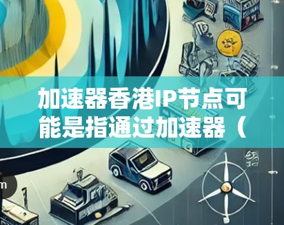 加速器香港IP节点可能是指通过加速器（Accelerator）来访问位于香港的IP节点。加速器通常用于优化网络性能，例如加速数据传输、降低延迟或提高吞吐量