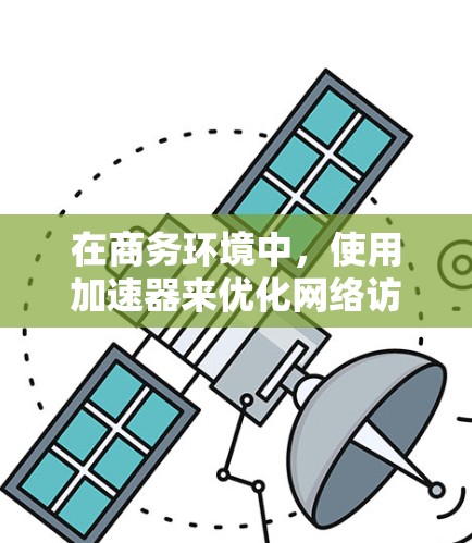 在商务环境中,使用加速器来优化网络访问性能是一个有效的策略。以下是一些关键点,帮助您理解和实施加速器商务访问加速器 在商务环境中,使用加速器来优化网络访问性能是一个有效的策略。以下是一些关键点,帮助您理解和实施加速器商务访问加速器