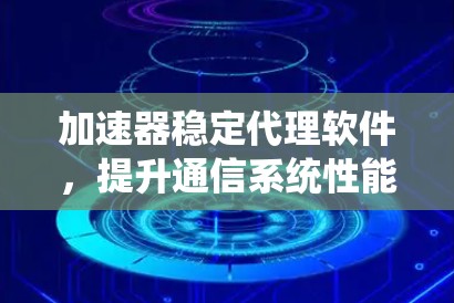 加速器稳定代理软件,提升通信系统性能的秘密武器 加速器稳定代理软件,提升通信系统性能的秘密武器