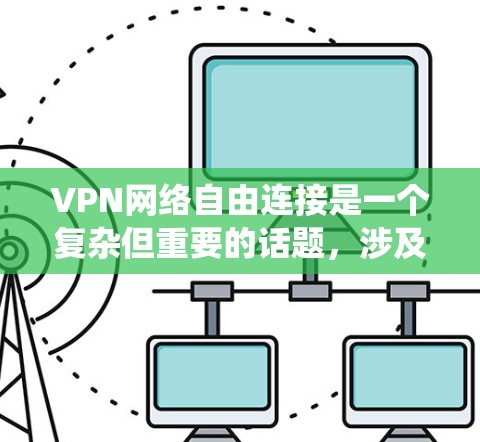 VPN网络自由连接是一个复杂但重要的话题，涉及多个方面，包括技术配置、安全性、隐私保护和选择合适的服务。以下是对VPN网络自由连接的系统总结