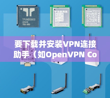 要下载并安装VPN连接助手(如OpenVPN Connect)请按照以下步骤操作 要下载并安装VPN连接助手(如OpenVPN Connect)请按照以下步骤操作